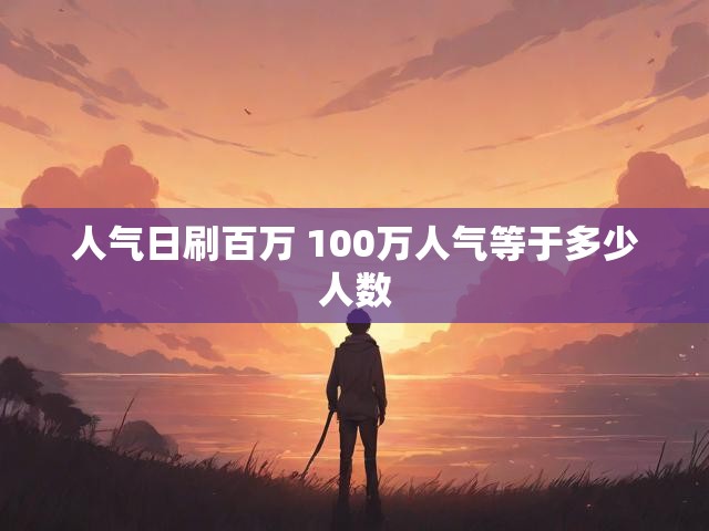 人气日刷百万 100万人气等于多少人数