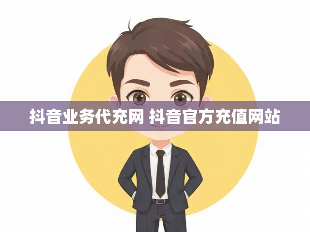 抖音业务代充网 抖音官方充值网站