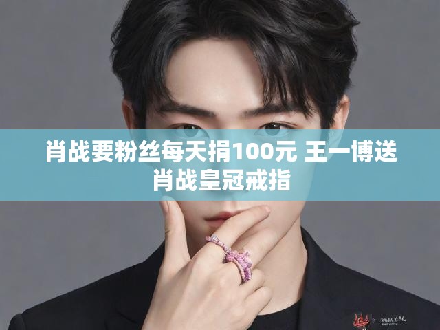 肖战要粉丝每天捐100元 王一博送肖战皇冠戒指