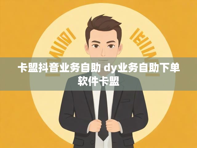 卡盟抖音业务自助 dy业务自助下单软件卡盟