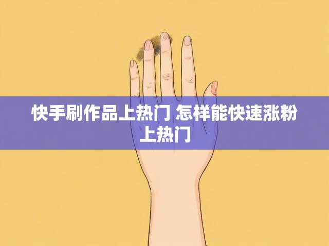 快手刷作品上热门 怎样能快速涨粉上热门