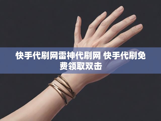 快手代刷网雷神代刷网 快手代刷免费领取双击