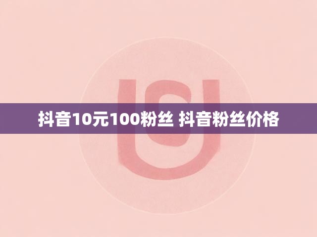 抖音10元100粉丝 抖音粉丝价格