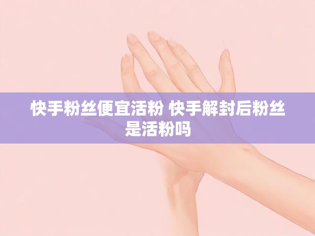 快手粉丝便宜活粉 快手解封后粉丝是活粉吗