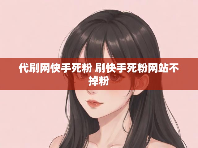 代刷网快手死粉 刷快手死粉网站不掉粉