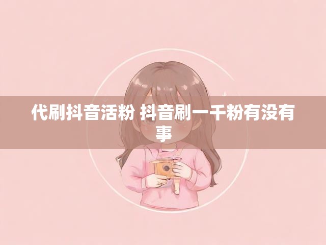代刷抖音活粉 抖音刷一千粉有没有事
