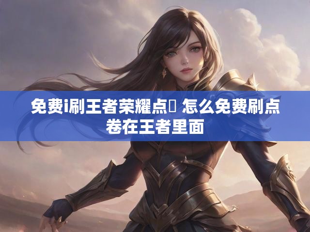 免费i刷王者荣耀点劵 怎么免费刷点卷在王者里面