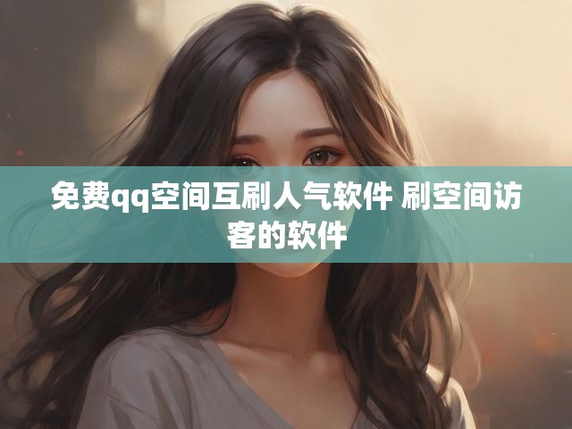 免费qq空间互刷人气软件 刷空间访客的软件