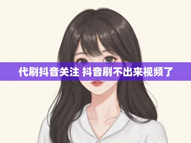 代刷抖音关注 抖音刷不出来视频了