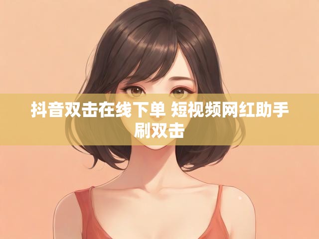 抖音双击在线下单 短视频网红助手刷双击