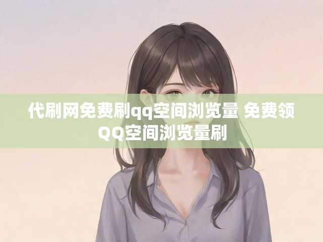 代刷网免费刷qq空间浏览量 免费领QQ空间浏览量刷