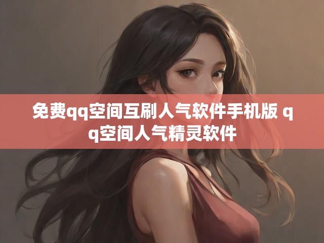 免费qq空间互刷人气软件手机版 qq空间人气精灵软件