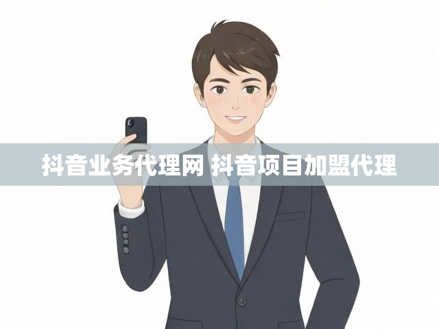 抖音业务代理网 抖音项目加盟代理