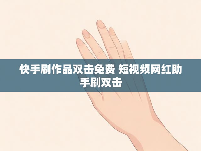 快手刷作品双击免费 短视频网红助手刷双击