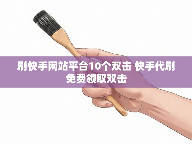 刷快手网站平台10个双击 快手代刷免费领取双击