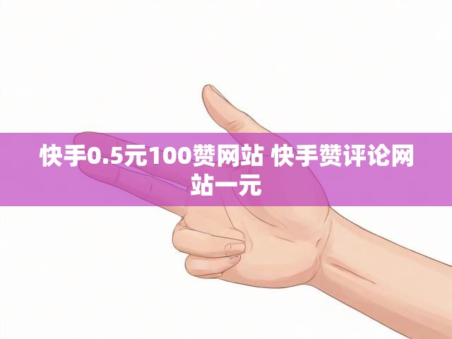 快手0.5元100赞网站 快手赞评论网站一元