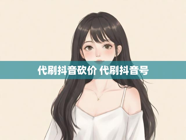 代刷抖音砍价 代刷抖音号