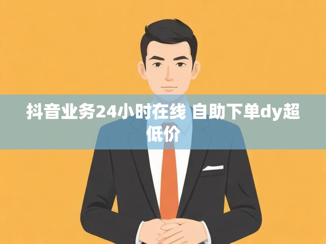 抖音业务24小时在线 自助下单dy超低价