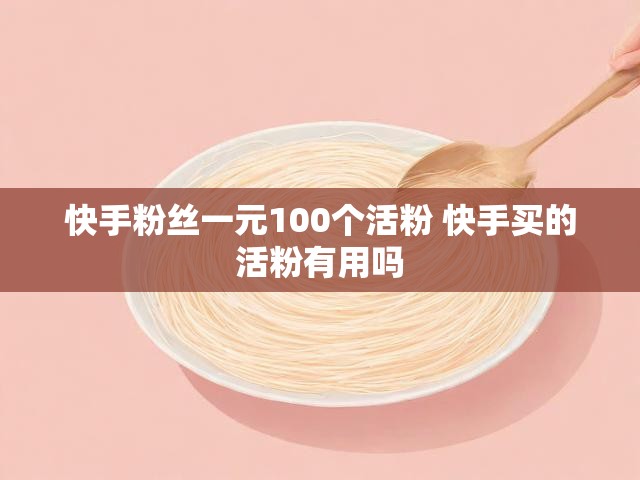 快手粉丝一元100个活粉 快手买的活粉有用吗