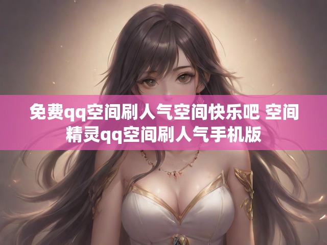 免费qq空间刷人气空间快乐吧 空间精灵qq空间刷人气手机版