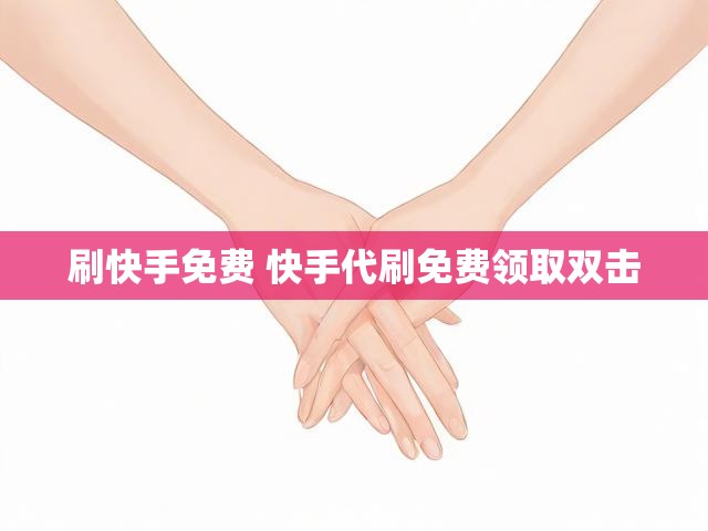 刷快手免费 快手代刷免费领取双击