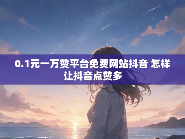 0.1元一万赞平台免费网站抖音 怎样让抖音点赞多