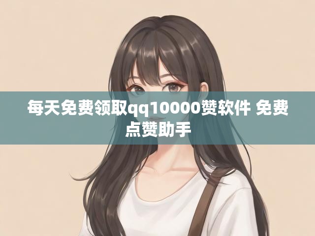 每天免费领取qq10000赞软件 免费点赞助手