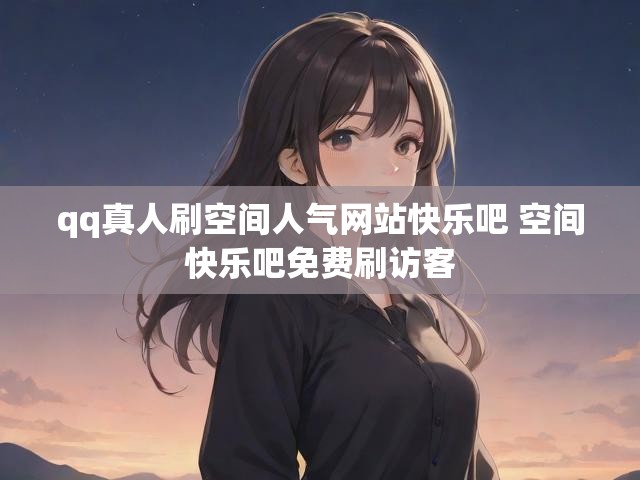 qq真人刷空间人气网站快乐吧 空间快乐吧免费刷访客