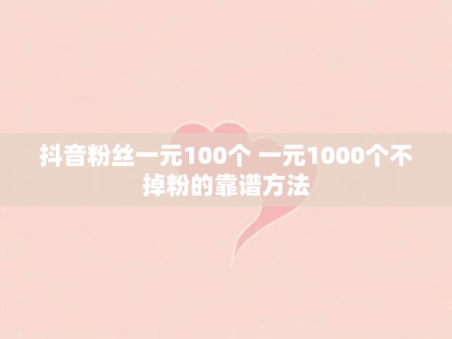 抖音粉丝一元100个 一元1000个不掉粉的靠谱方法