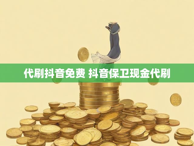 代刷抖音免费 抖音保卫现金代刷