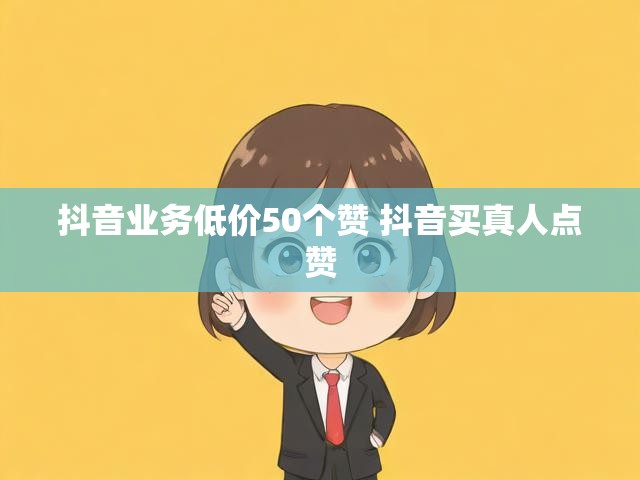 抖音业务低价50个赞 抖音买真人点赞
