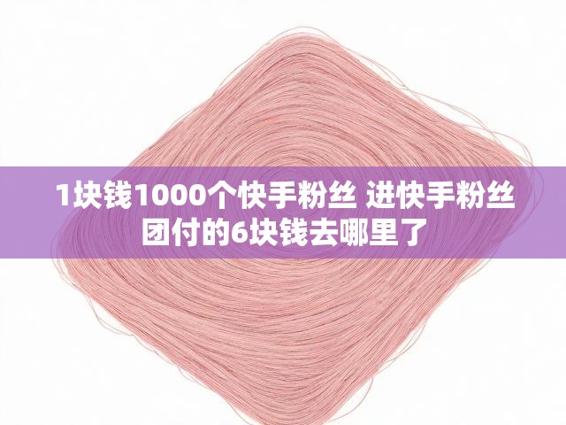 1块钱1000个快手粉丝 进快手粉丝团付的6块钱去哪里了