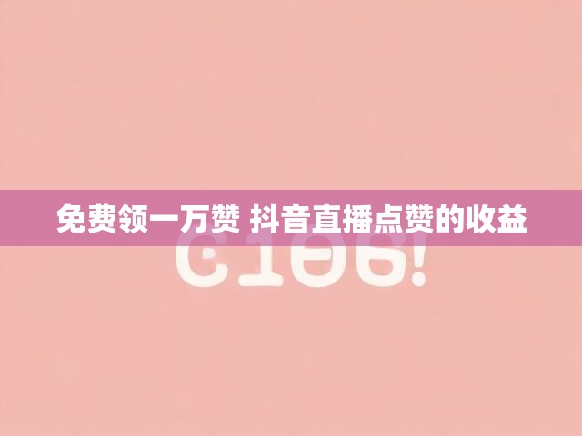 免费领一万赞 抖音直播点赞的收益