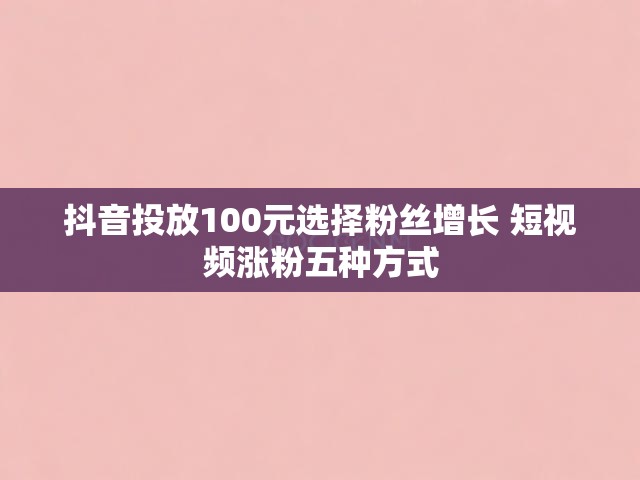 抖音投放100元选择粉丝增长 短视频涨粉五种方式