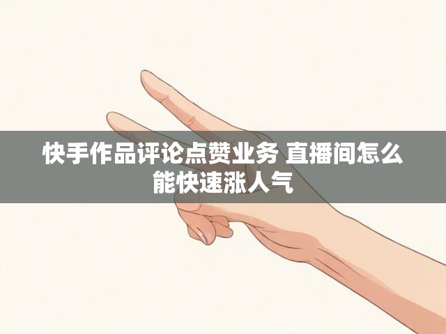 快手作品评论点赞业务 直播间怎么能快速涨人气