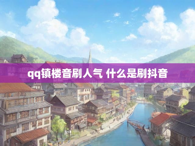 qq镇楼音刷人气 什么是刷抖音