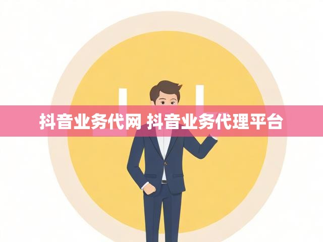 抖音业务代网 抖音业务代理平台