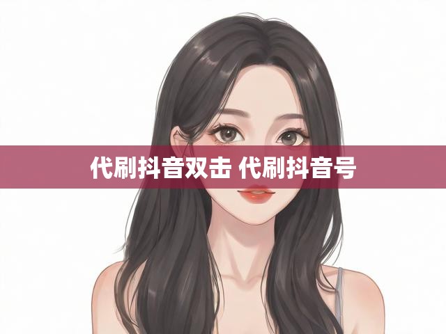 代刷抖音双击 代刷抖音号