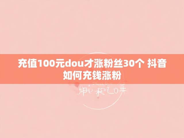 充值100元dou才涨粉丝30个 抖音如何充钱涨粉