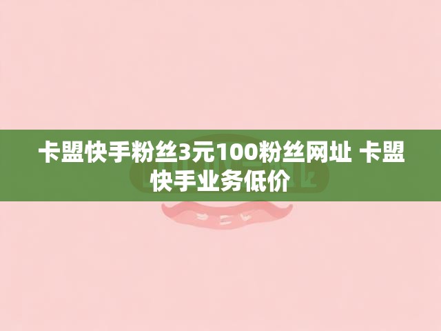 卡盟快手粉丝3元100粉丝网址 卡盟快手业务低价