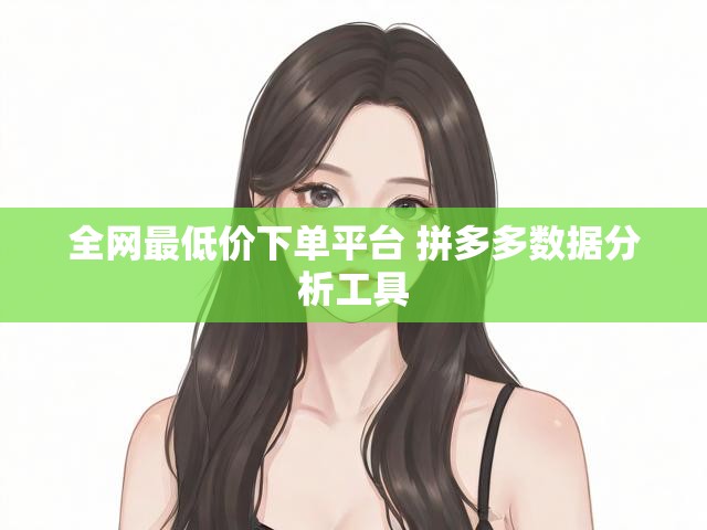 全网最低价下单平台 拼多多数据分析工具