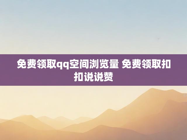 免费领取qq空间浏览量 免费领取扣扣说说赞