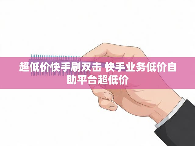 超低价快手刷双击 快手业务低价自助平台超低价
