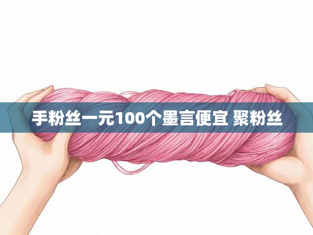 手粉丝一元100个墨言便宜 聚粉丝