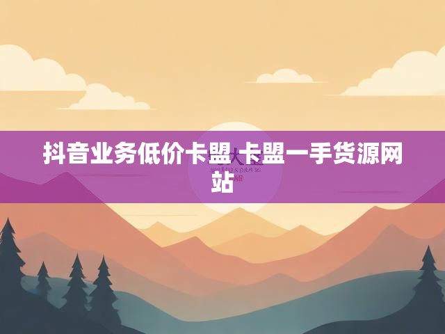 抖音业务低价卡盟 卡盟一手货源网站