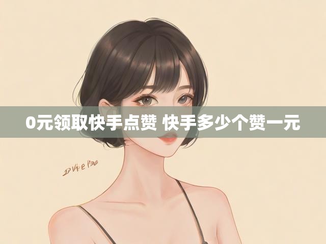 0元领取快手点赞 快手多少个赞一元