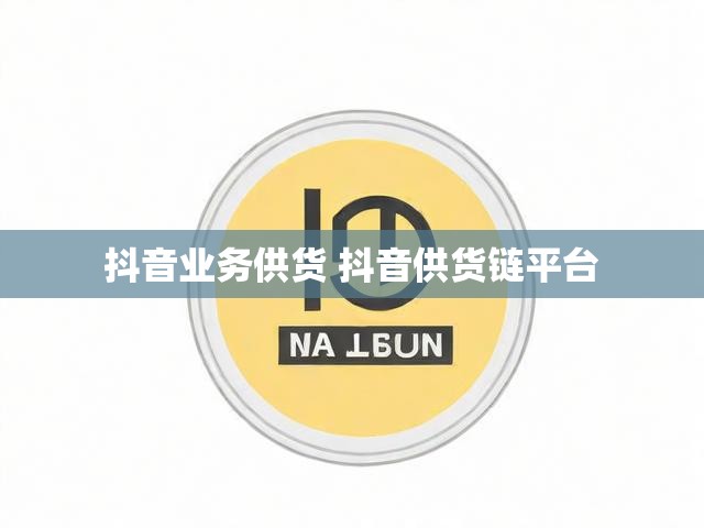 抖音业务供货 抖音供货链平台