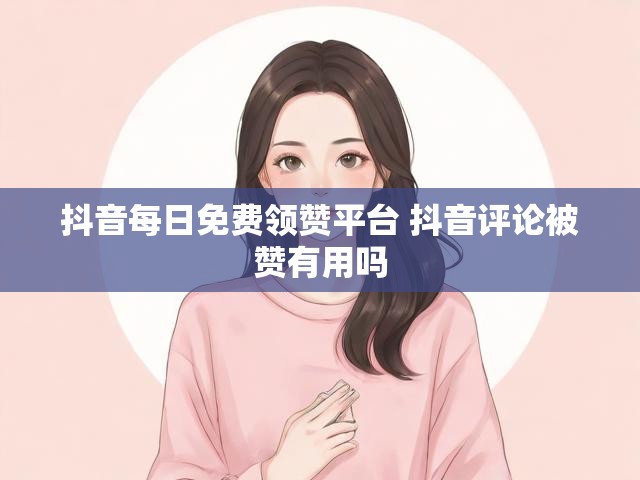 抖音每日免费领赞平台 抖音评论被赞有用吗