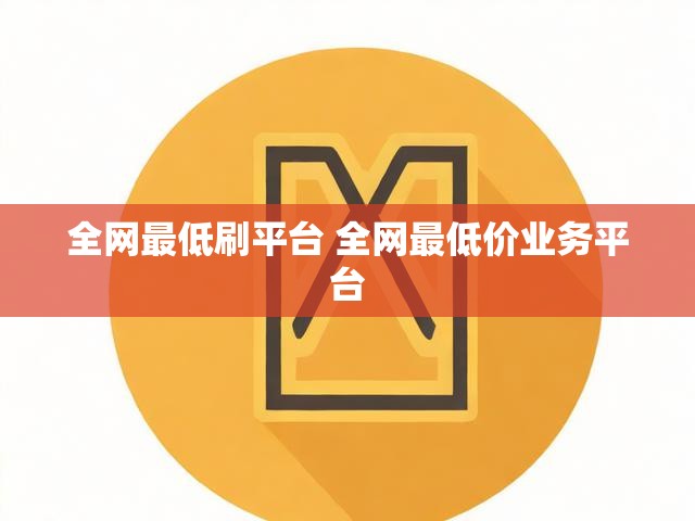 全网最低刷平台 全网最低价业务平台