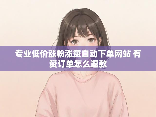 专业低价涨粉涨赞自动下单网站 有赞订单怎么退款